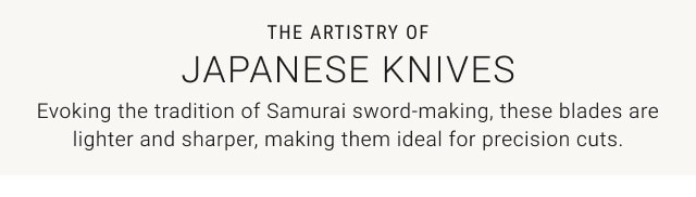 The Artistry of Japanese Knives. Evoking the tradition of Samurai sword-making, these blades are lighter and sharper, making them ideal for precision cuts.