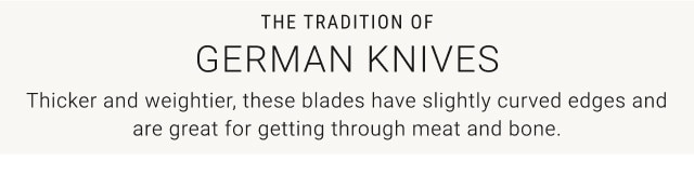 The Tradition of German Knives. Thicker and weightier, these blades have slightly curved edges and are great for getting through meat and bone.