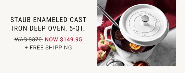 Ends Tomorrow. Staub Enameled Cast Iron Deep Oven, 5-Qt. WAS $370. NOW $149.95. + Free Shipping.