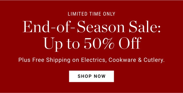 Limited time only. End-of-Season Sale: Up to 50% Off. Plus Free Shipping on Electrics, Cookware & Cutlery. SHOP NOW.