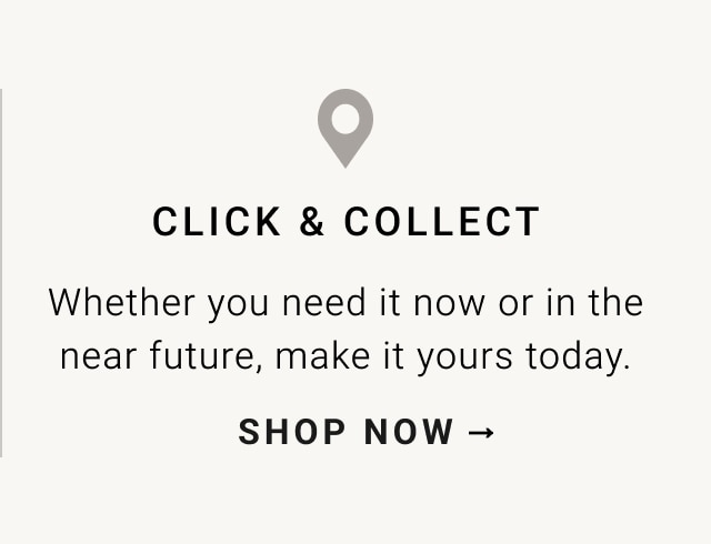 CLICK COLLECT Whether you need it now or in the near future, make it yours today. LEARN MORE - 