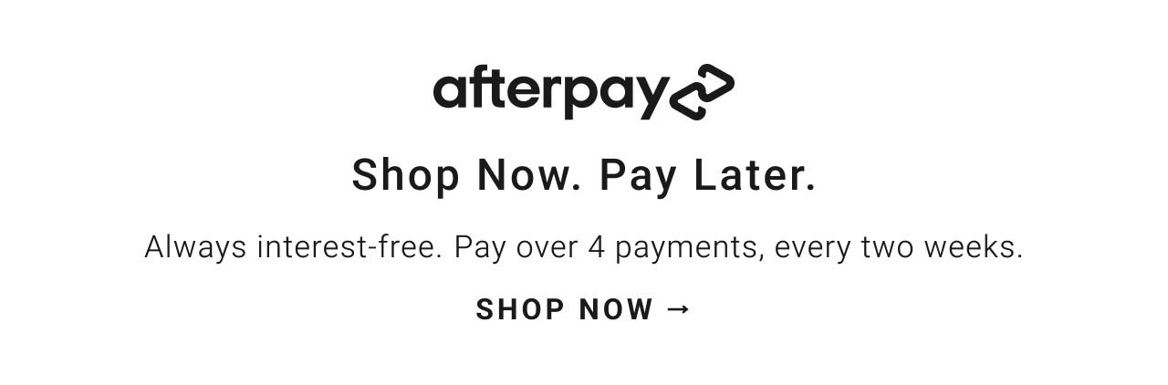 afterpayc Shop Now. Pay Later. Always interest-free. Pay over 4 payments, every two weeks. SHOP NOW - 
