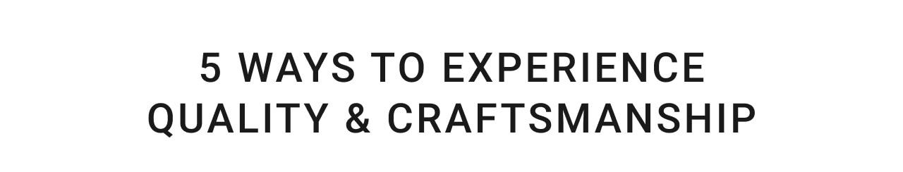 5 ways to experience quality & craftsmanship 5 WAYS TO EXPERIENCE QUALITY CRAFTSMANSHIP 