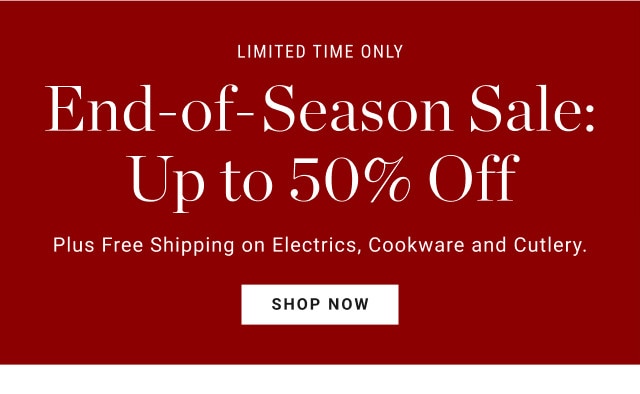 Limited time only. End-of-Season Sale: Up to 50% Off. Plus Free Shipping on Electrics, Cookware & Cutlery. SHOP NOW.