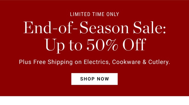 Limited time only. End-of-Season Sale: Up to 50% Off. Plus Free Shipping on Electrics, Cookware & Cutlery. SHOP NOW.