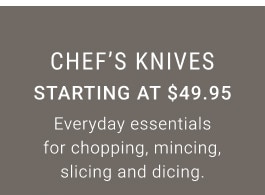 Chef's Knives. Starting at $49.95. Everyday essentials for chopping, mincing, slicing and dicing.