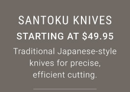 Santoku Knives. Starting at $49.95. Traditional Japanese-style knives for precise, efficient cutting.