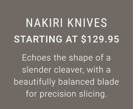 Nakiri Knives. Starting at $129.95. Echoes the shape of a slender cleaver, with a beautifully balanced blade for precision slicing.