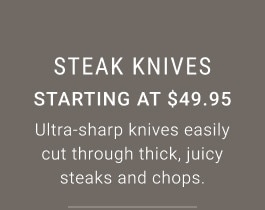 Steak Knives. Starting at $49.95. Ultra-sharp knives easily cut through thick, juicy steaks and chops.