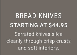 Bread Knives. Starting at $44.95. Serrated knives slice cleanly through crisp crusts and soft interiors.