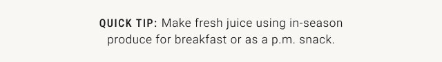 QUICK TIP: Make fresh juice using in-season produce for breakfast or as a p.m. snack.