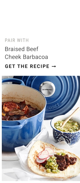 PAIR WITH Braised Beef Cheek Barbacoa - get the recipe