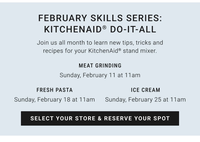 February skills Series: Kitchenaid® do-it-all meat grinding Sunday, February 11 at 11am / fresh pasta Sunday, February 18 at 11am / ice cream Sunday, February 25 at 11am - select your store & reserve your spot