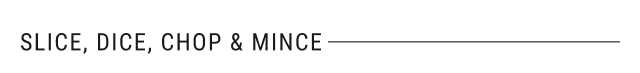 Slice, Dice, Chop & Mince