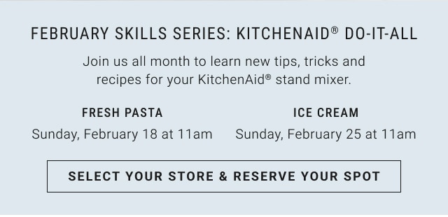 February skills Series: Kitchenaid® do-it-all - fresh pasta - Sunday, February 18 at 11am / ice cream - Sunday, February 25 at 11am - Select your store & reserve your spot