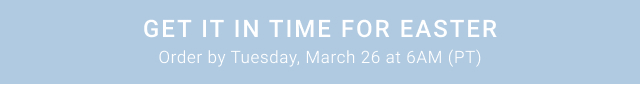 GET IT IN TIME FOR EASTER Order by Tuesday, March 26 at 6AM (PT)