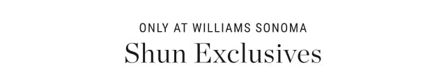 Only at Williams Sonoma: Shun Exclusives