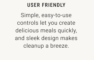 USER FRIENDLY - Simple, easy-to-use controls let you create delicious meals quickly, and sleek design makes cleanup a breeze.