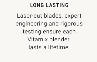 LONG LASTING - Laser-cut blades, expert engineering and rigorous testing ensure each Vitamix blender lasts a lifetime.