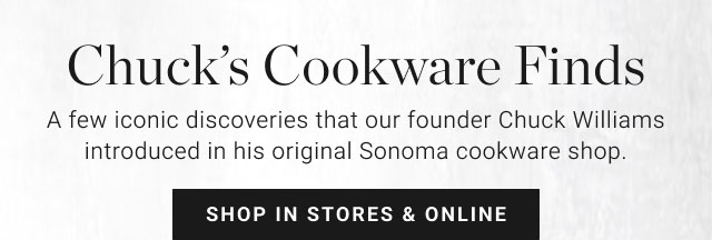 CHUCKS FINDS Chucks Cookware Finds A few iconic discoveries that our founder Chuck Williams introduced in his original Sonoma cookware shop. shop in stores & online