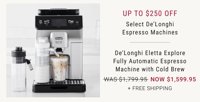 up to $250 off - Select De’Longhi Espresso Machines - De’Longhi Eletta Explore Fully Automatic Espresso Machine with Cold Brew NOW $1,599.95 + Free Shipping