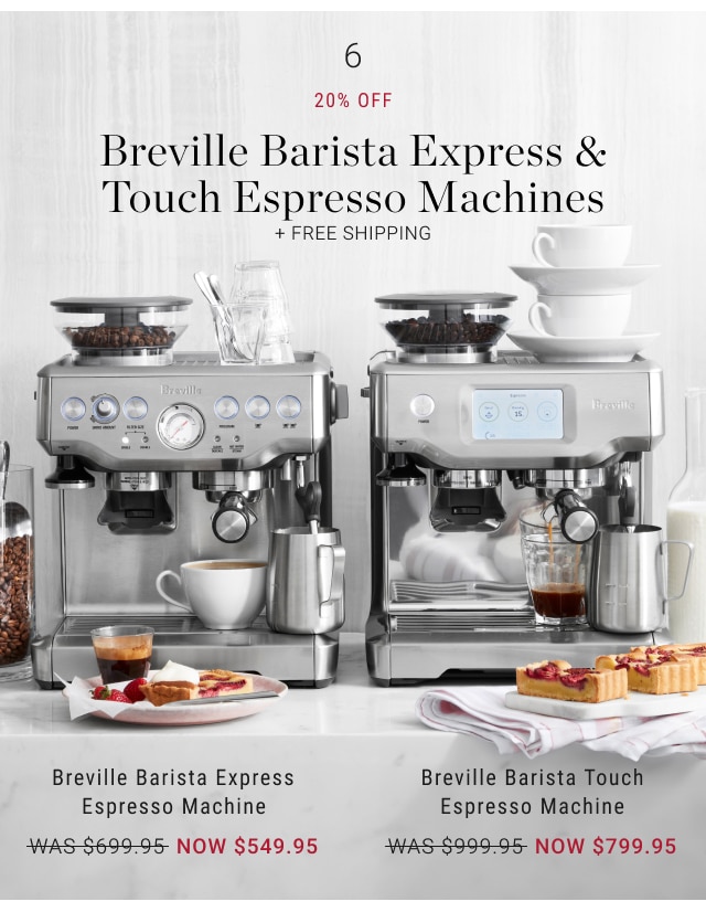 6 - 20% off Breville Barista Express Espresso Machines  Now $549.95 / Breville Barista Touch Espresso Machine Now $799.95