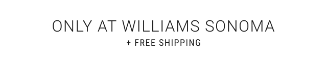 Only at Williams Sonoma + Free Shipping