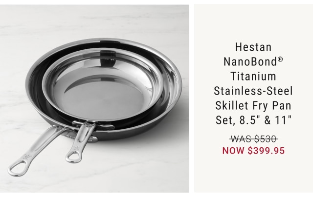 Hestan NanoBond® Titanium Stainless-Steel Skillet Fry Pan Set, 8.5” & 11” NOW $399.95