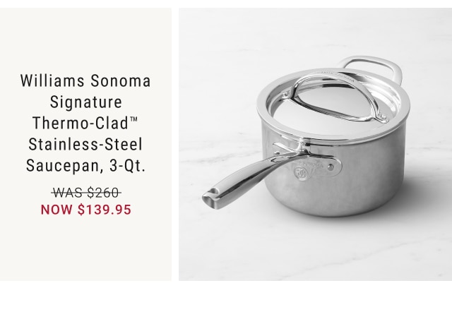 Williams Sonoma Signature Thermo-Clad™ Stainless-Steel Saucepan, 3-Qt. NOW $139.95