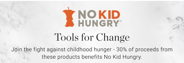 Tools for Change - Join the fight against childhood hunger - 30% of proceeds from these products benefits No Kid Hungry. 