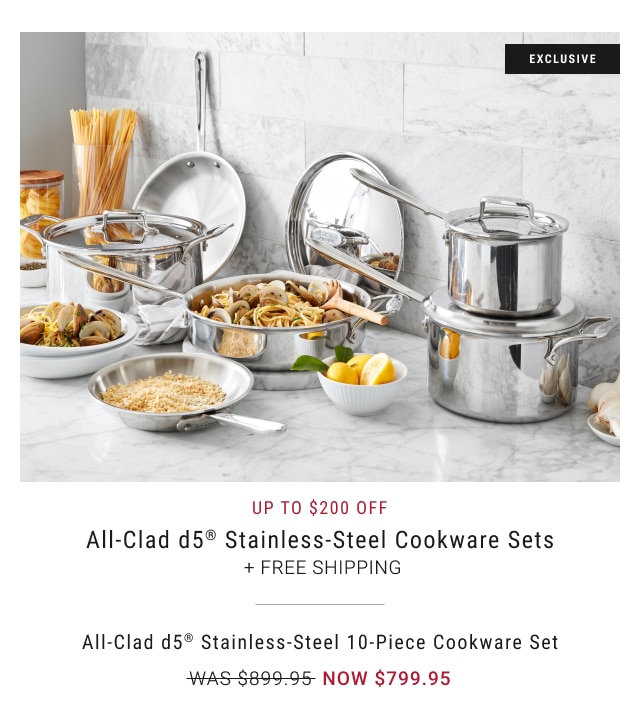 Up to $200 Off - All-Clad d5® Stainless-Steel Cookware Sets  + Free Shipping All-Clad d5® Stainless-Steel 10-Piece Cookware Set NOW $799.95