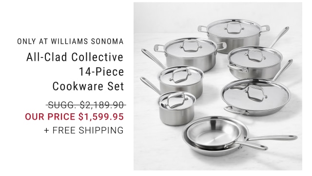 Only at Williams Sonoma - All-Clad Collective 14-Piece Cookware Set our price $1,599.95 + FREE SHIPPING