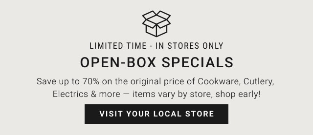 limited time - in stores only - open-box specials - save up to 70% on the original price of cookware, cutlery, electrics & more — items vary by store, shop early! - visit your local store