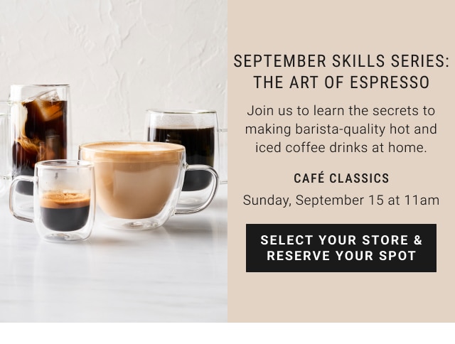 september skills series: the art of espresso - join us to learn the secrets to making barista-quality hot and iced coffee drinks at home. - cafe classics - sunday, September 15 at 11 am - select your store & reserve your spot