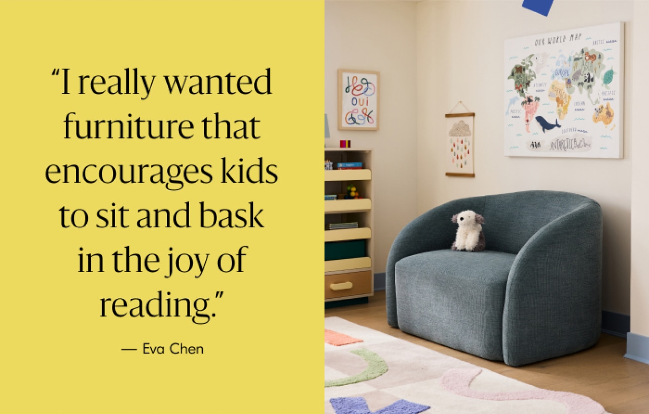 "I really wanted furniture that encourages kids to sit and bask in the joy of reading." - Eva Chen