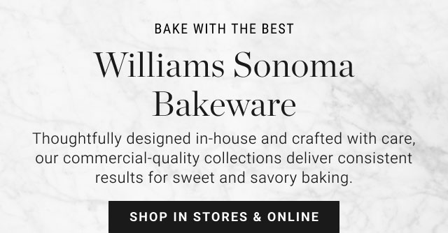 BAKE WITH THE BEST - Williams Sonoma Bakeware - Thoughtfully designed in-house and crafted with care, our commercial-quality collections deliver consistent results for sweet and savory baking. - Shop in stores & online