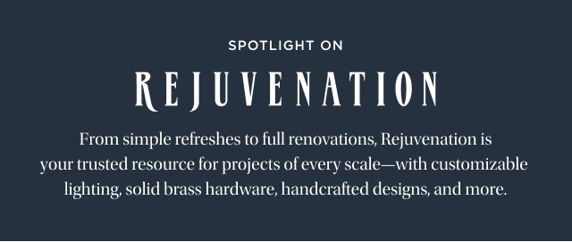 Spotlight On Rejuvenation - From simple refreshes to full renovations, Rejuvenation is your trusted resource for projects of every scale—with customizable lighting, solid brass hardware, handcrafted designs, and more.