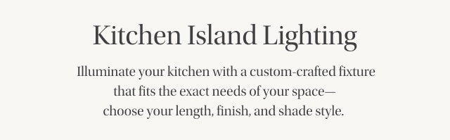 Kitchen Island Lighting -  Illuminate your kitchen with a custom-crafted fixture that fits the exact needs of your space—choose your length, finish, and shade style.