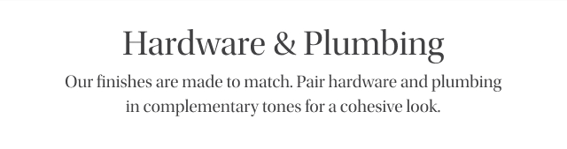 Hardware & Plumbing - Our finishes are made to match. Pair hardware and plumbing in complementary tones for a cohesive look.