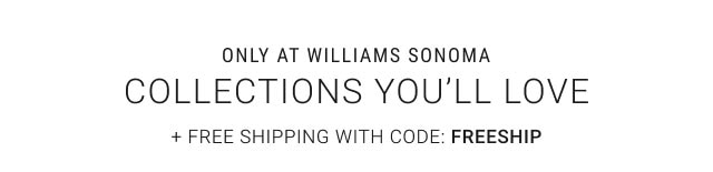 Only at Williams Sonoma - Collections You’ll Love + Free Shipping with Code: FREESHIP