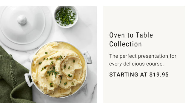 Oven to Table Collection - The perfect presentation for every delicious course. Starting at $19.95