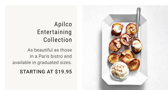 Apilco Entertaining Collection - As beautiful as those in a Paris bistro and available in graduated sizes. Starting at $19.95