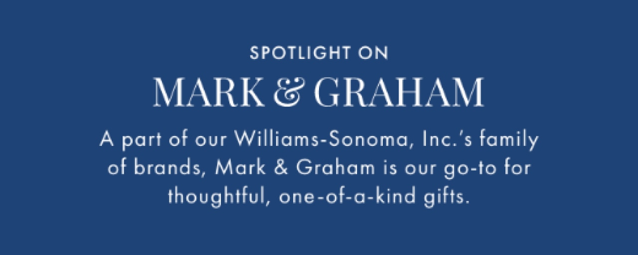 Spotlight on Mark & Graham - A part of our Williams-Sonoma, Inc.'s family of brands, Mark & Graham is our go-to for thoughtful, one-of-a-kind gifts.