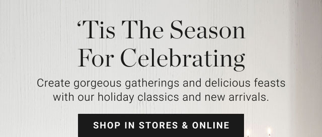 'Tis the Season for Celebrating - Create gorgeous gatherings and delicious feasts with our holiday classics and new arrivals. Shop in stores & online