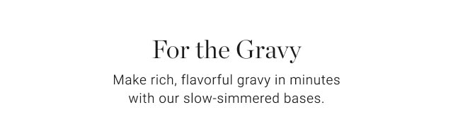 For the Gravy - Make rich, flavorful gravy in minutes with our slow-simmered bases.