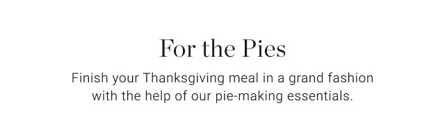 For the Pies - Finish your Thanksgiving meal in a grand fashion with the help of our pie-making essentials.