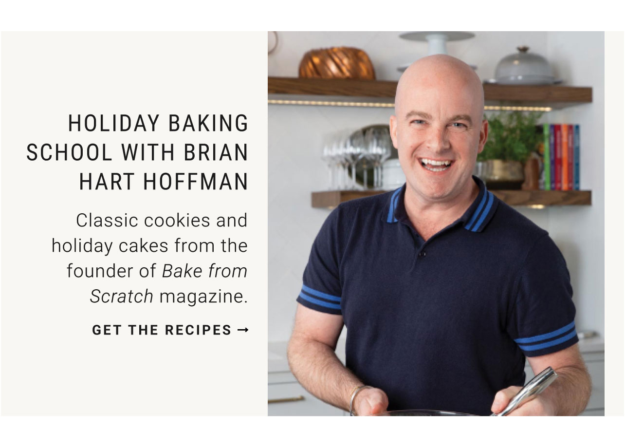 HOLIDAY BAKING SCHOOL WITH BRIAN HART HOFFMAN - Classic cookies and holiday cakes from the founder of Bake from Scratch magazine. get the recipes