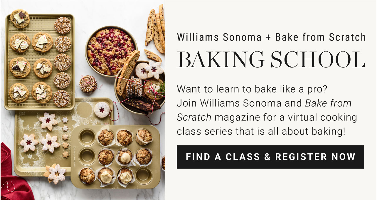 Williams Sonoma + Bake from Scratch - Baking School - Want to learn to bake like a pro? Join Williams Sonoma and Bake from Scratch magazine for a virtual cooking class series that is all about baking! Find a class & register now