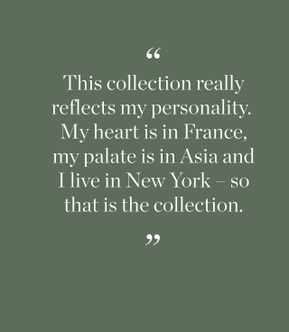 This collection really reflects my personality. My heart is in France, my palate is in Asia and I live in New York - so that is the collection.