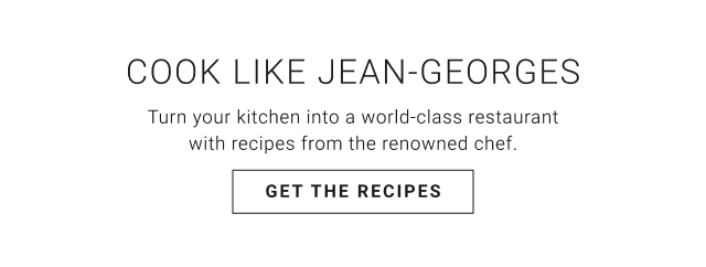 COOK LIKE JEAN-GEORGES: Turn your kitchen into a world-class restaurant with recipes from the renowned chef. - GET THE RECIPES